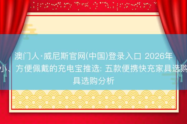 澳门人·威尼斯官网(中国)登录入口 2026年体积小、方便佩戴的充电宝推选: 五款便携快充家具选购分析