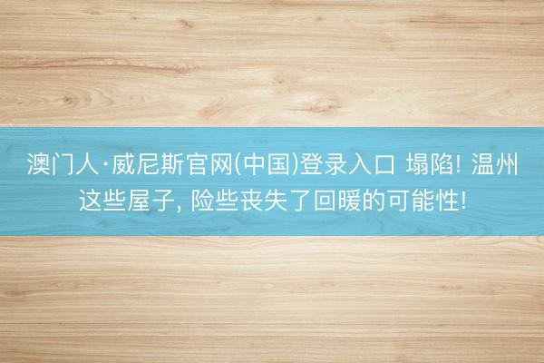 澳门人·威尼斯官网(中国)登录入口 塌陷! 温州这些屋子， 险些丧失了回暖的可能性!