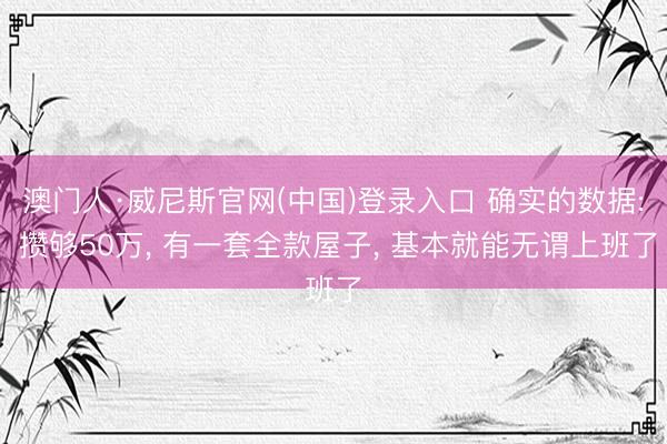 澳门人·威尼斯官网(中国)登录入口 确实的数据: 攒够50万， 有一套全款屋子， 基本就能无谓上班了
