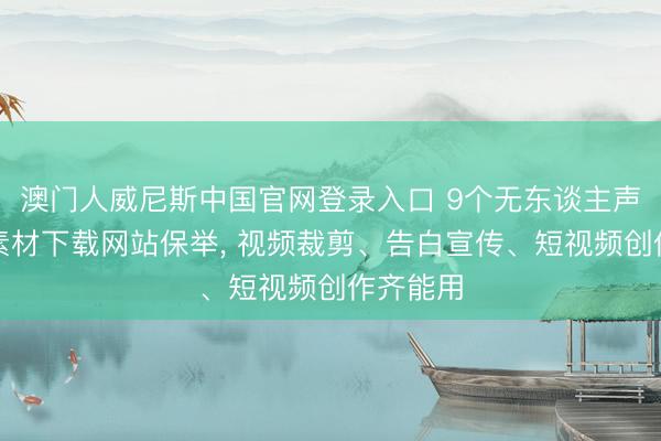 澳门人威尼斯中国官网登录入口 9个无东谈主声纯音乐素材下载网站保举, 视频裁剪、告白宣传、短视频创作齐能用
