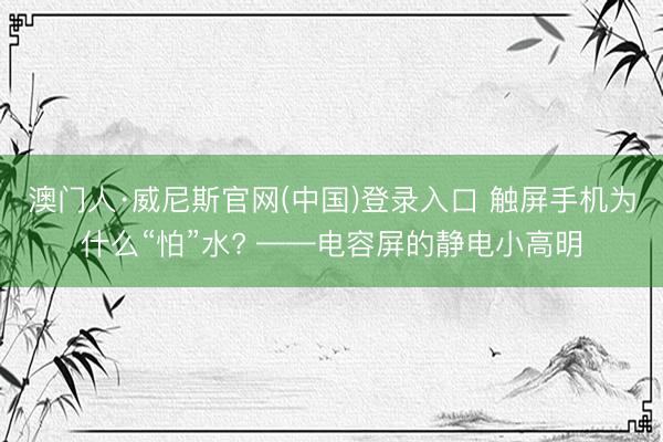 澳门人·威尼斯官网(中国)登录入口 触屏手机为什么“怕”水? ——电容屏的静电小高明