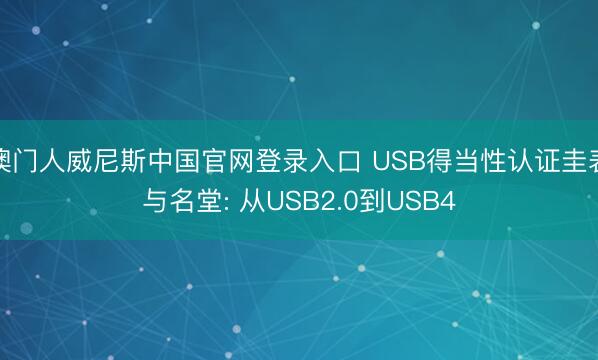 澳门人威尼斯中国官网登录入口 USB得当性认证圭表与名堂: 从USB2.0到USB4