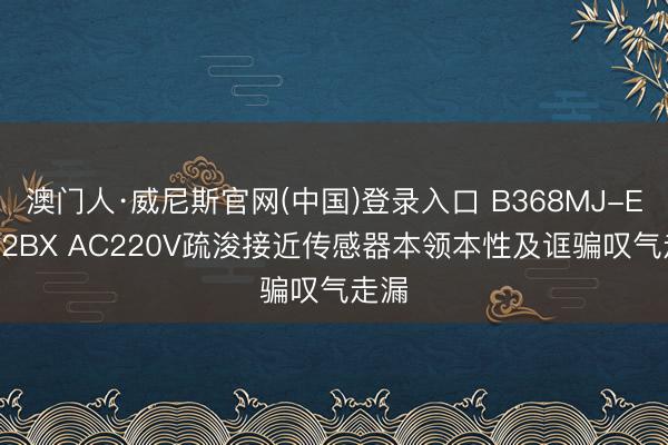澳门人·威尼斯官网(中国)登录入口 B368MJ-E7252BX AC220V疏浚接近传感器本领本性及诓骗叹气走漏