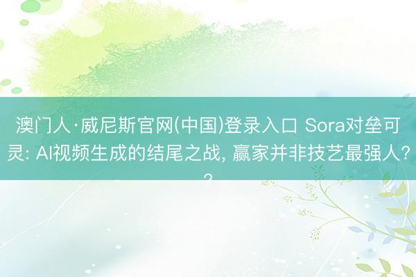 澳门人·威尼斯官网(中国)登录入口 Sora对垒可灵: AI视频生成的结尾之战， 赢家并非技艺最强人?