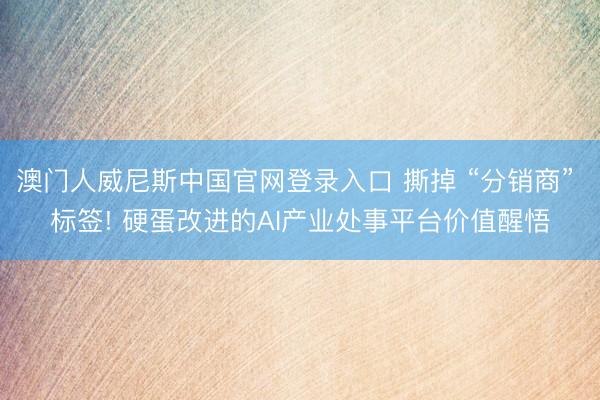 澳门人威尼斯中国官网登录入口 撕掉 “分销商” 标签! 硬蛋改进的AI产业处事平台价值醒悟