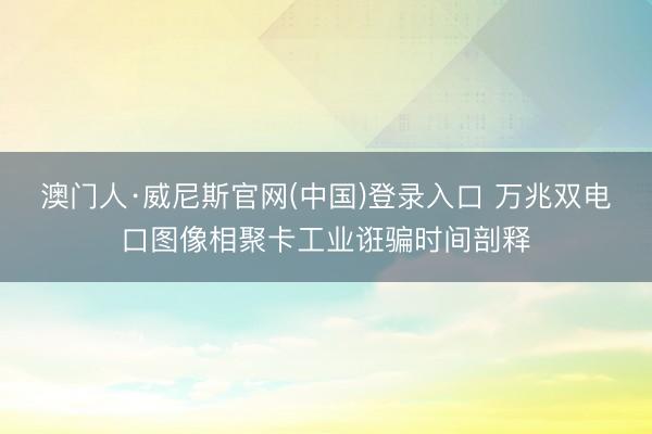 澳门人·威尼斯官网(中国)登录入口 万兆双电口图像相聚卡工业诳骗时间剖释