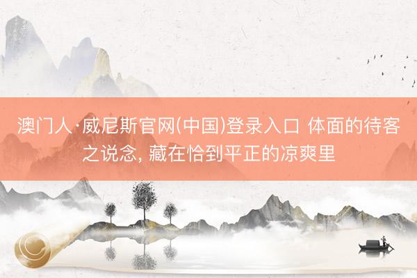 澳门人·威尼斯官网(中国)登录入口 体面的待客之说念， 藏在恰到平正的凉爽里