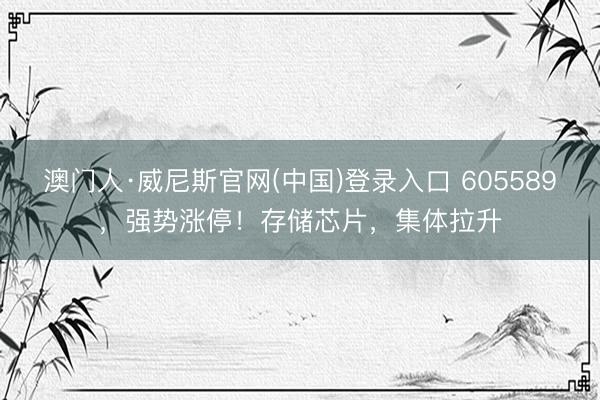 澳门人·威尼斯官网(中国)登录入口 605589，强势涨停！存储芯片，集体拉升
