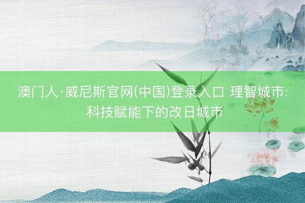 澳门人·威尼斯官网(中国)登录入口 理智城市: 科技赋能下的改日城市