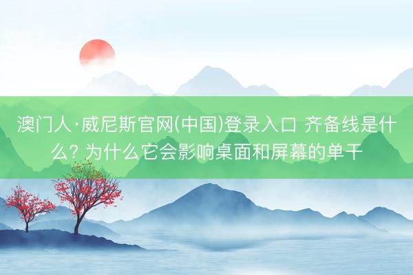 澳门人·威尼斯官网(中国)登录入口 齐备线是什么? 为什么它会影响桌面和屏幕的单干