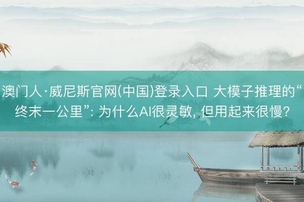 澳门人·威尼斯官网(中国)登录入口 大模子推理的“终末一公里”: 为什么AI很灵敏， 但用起来很慢?