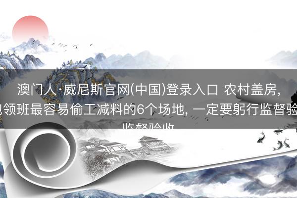 澳门人·威尼斯官网(中国)登录入口 农村盖房， 包领班最容易偷工减料的6个场地， 一定要躬行监督验收