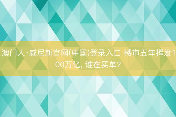 澳门人·威尼斯官网(中国)登录入口 楼市五年挥发100万亿， 谁在买单?