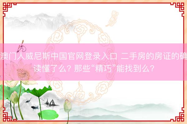 澳门人威尼斯中国官网登录入口 二手房的房证的确读懂了么? 那些“精巧”能找到么?