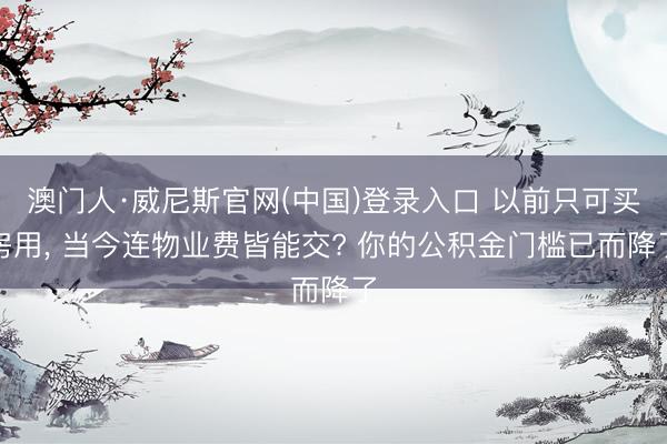 澳门人·威尼斯官网(中国)登录入口 以前只可买房用, 当今连物业费皆能交? 你的公积金门槛已而降了