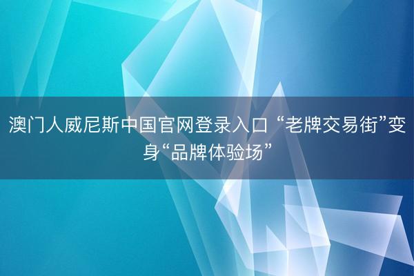 澳门人威尼斯中国官网登录入口 “老牌交易街”变身“品牌体验场”