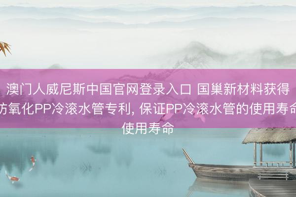 澳门人威尼斯中国官网登录入口 国巢新材料获得防氧化PP冷滚水管专利， 保证PP冷滚水管的使用寿命