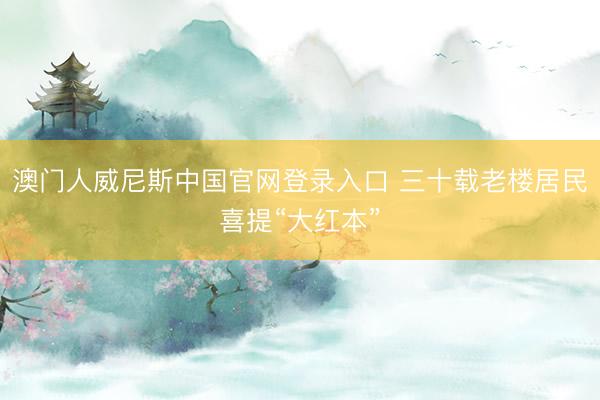 澳门人威尼斯中国官网登录入口 三十载老楼居民喜提“大红本”