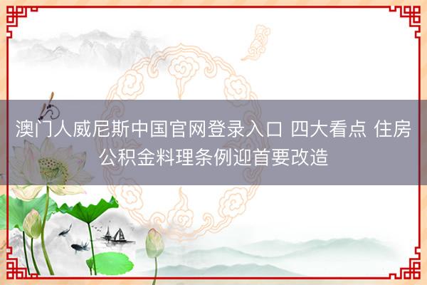 澳门人威尼斯中国官网登录入口 四大看点 住房公积金料理条例迎首要改造