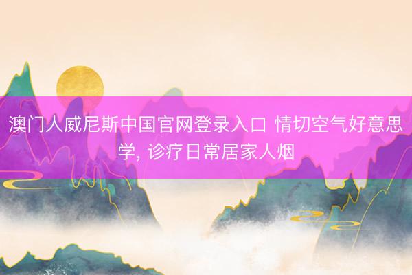澳门人威尼斯中国官网登录入口 情切空气好意思学， 诊疗日常居家人烟