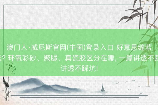 澳门人·威尼斯官网(中国)登录入口 好意思缝若何选? 环氧彩砂、聚脲、真瓷胶区分在哪， 一篇讲透不踩坑!