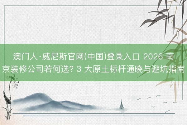 澳门人·威尼斯官网(中国)登录入口 2026 南京装修公司若何选? 3 大原土标杆通晓与避坑指南