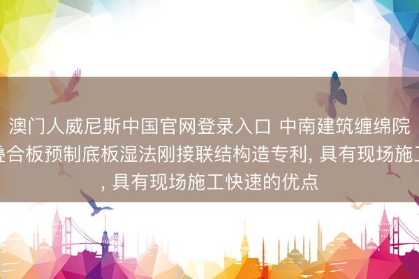 澳门人威尼斯中国官网登录入口 中南建筑缠绵院得回安装式叠合板预制底板湿法刚接联结构造专利， 具有现场施工快速的优点