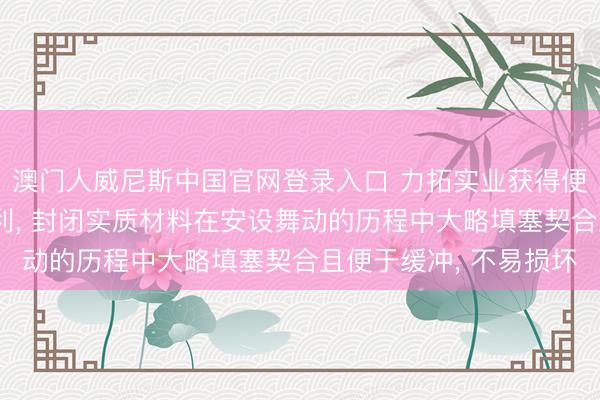 澳门人威尼斯中国官网登录入口 力拓实业获得便于安设的封闭结构专利， 封闭实质材料在安设舞动的历程中大略填塞契合且便于缓冲， 不易损坏