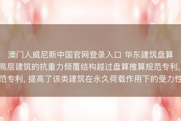 澳门人威尼斯中国官网登录入口 华东建筑盘算推算方案院苦求用于高层建筑的抗重力倾覆结构越过盘算推算规范专利, 提高了该类建筑在永久荷载作用下的受力性能与举座相识性