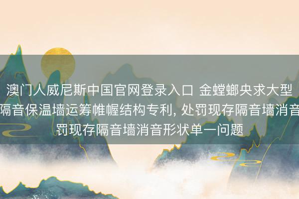 澳门人威尼斯中国官网登录入口 金螳螂央求大型会议空间高效隔音保温墙运筹帷幄结构专利， 处罚现存隔音墙消音形状单一问题