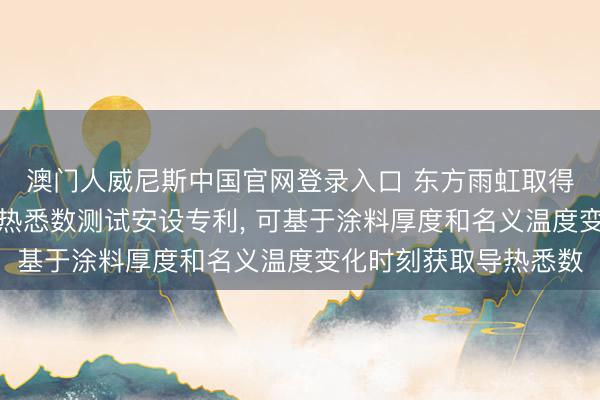 澳门人威尼斯中国官网登录入口 东方雨虹取得适用于保温涂料的导热悉数测试安设专利, 可基于涂料厚度和名义温度变化时刻获取导热悉数