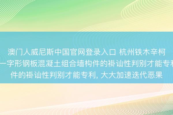 澳门人威尼斯中国官网登录入口 杭州铁木辛柯工程诡计苦求隔板式一字形钢板混凝土组合墙构件的褂讪性判别才能专利， 大大加速迭代恶果