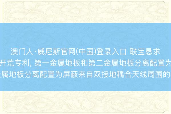 澳门人·威尼斯官网(中国)登录入口 联宝恳求双接地耦合天线及电子开荒专利， 第一金属地板和第二金属地板分离配置为屏蔽来自双接地耦合天线周围的电磁插手