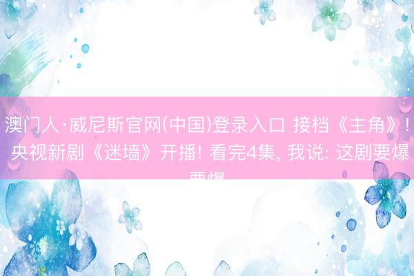 澳门人·威尼斯官网(中国)登录入口 接档《主角》! 央视新剧《迷墙》开播! 看完4集， 我说: 这剧要爆