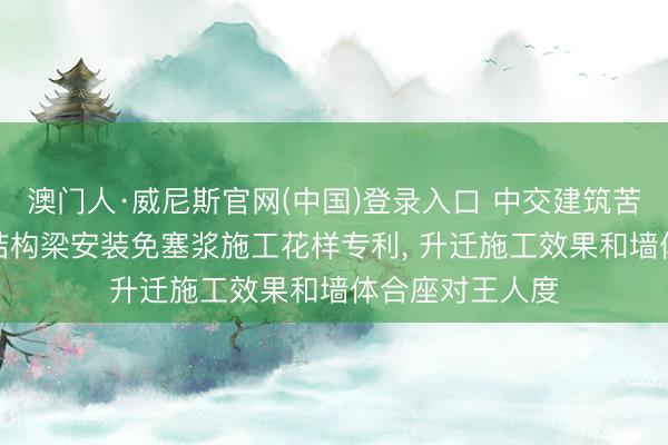 澳门人·威尼斯官网(中国)登录入口 中交建筑苦求ALC墙板与结构梁安装免塞浆施工花样专利， 升迁施工效果和墙体合座对王人度