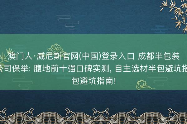 澳门人·威尼斯官网(中国)登录入口 成都半包装修公司保举: 腹地前十强口碑实测, 自主选材半包避坑指南!