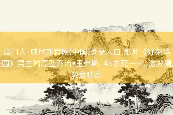 澳门人·威尼斯官网(中国)登录入口 影片《好莱坞庄园》男主的原型乔治•里弗斯, 45岁死一火, 激发猜忌