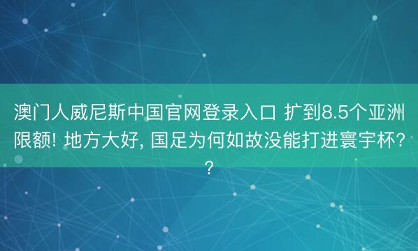 澳门人威尼斯中国官网登录入口 扩到8.5个亚洲限额! 地方大好, 国足为何如故没能打进寰宇杯?
