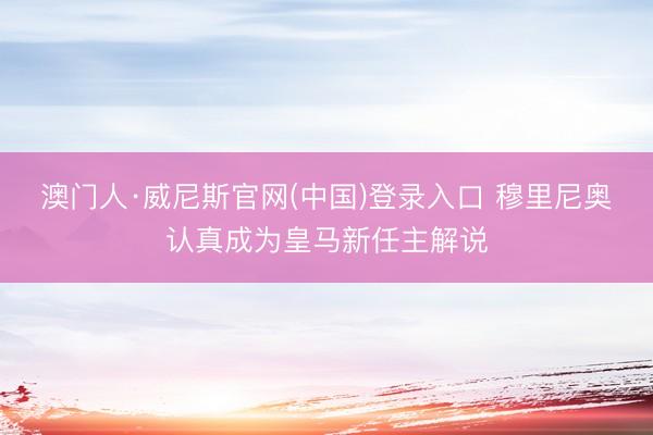 澳门人·威尼斯官网(中国)登录入口 穆里尼奥认真成为皇马新任主解说