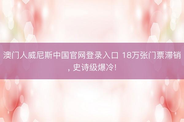 澳门人威尼斯中国官网登录入口 18万张门票滞销， 史诗级爆冷!