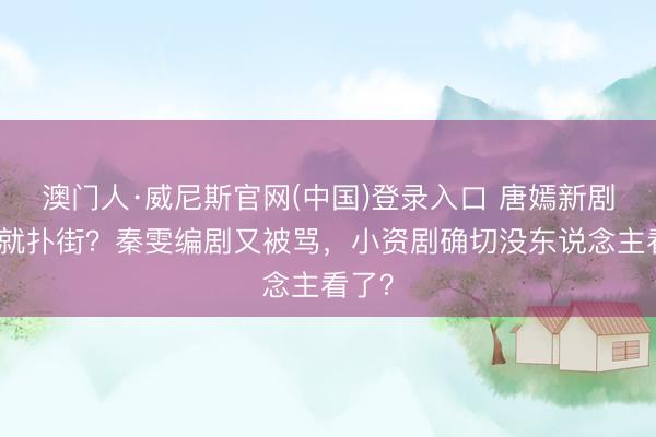 澳门人·威尼斯官网(中国)登录入口 唐嫣新剧开播就扑街？秦雯编剧又被骂，小资剧确切没东说念主看了？