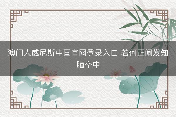 澳门人威尼斯中国官网登录入口 若何正阐发知脑卒中