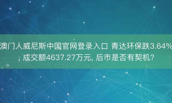 澳门人威尼斯中国官网登录入口 青达环保跌3.64%， 成交额4637.27万元， 后市是否有契机?