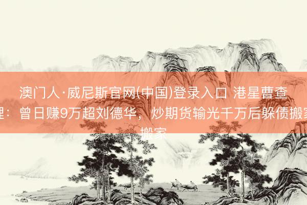 澳门人·威尼斯官网(中国)登录入口 港星曹查理：曾日赚9万超刘德华，炒期货输光千万后躲债搬家