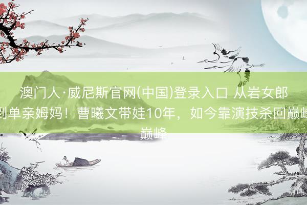澳门人·威尼斯官网(中国)登录入口 从岩女郎到单亲姆妈！曹曦文带娃10年，如今靠演技杀回巅峰