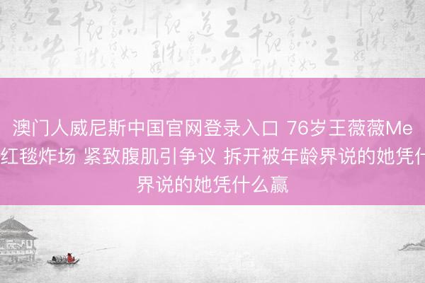 澳门人威尼斯中国官网登录入口 76岁王薇薇MetGala红毯炸场 紧致腹肌引争议 拆开被年龄界说的她凭什么赢