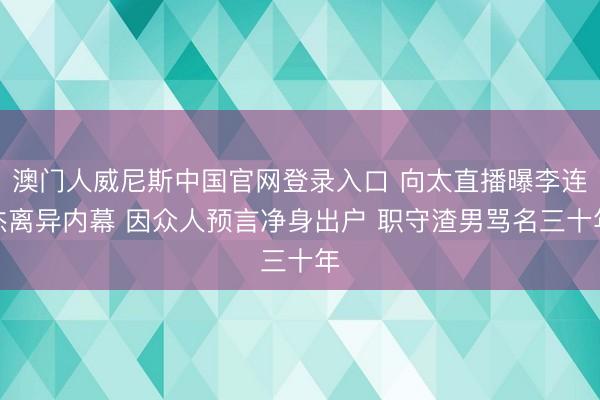 澳门人威尼斯中国官网登录入口 向太直播曝李连杰离异内幕 因众人预言净身出户 职守渣男骂名三十年