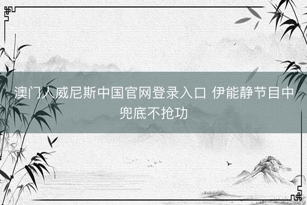 澳门人威尼斯中国官网登录入口 伊能静节目中兜底不抢功