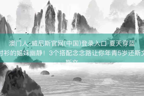澳门人·威尼斯官网(中国)登录入口 夏天穿蓝衬衫的姐妹幽静!3个搭配念念路让你年青5岁还斯文