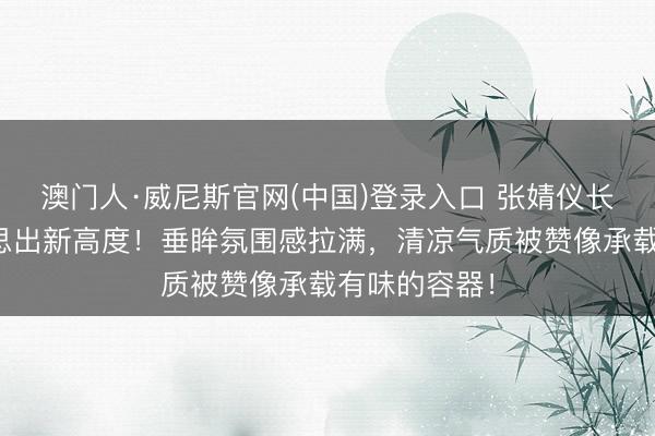 澳门人·威尼斯官网(中国)登录入口 张婧仪长裙造型好意思出新高度!垂眸氛围感拉满,清凉气质被赞像承载有味的容器!